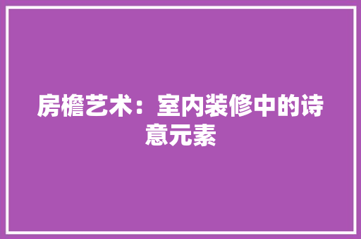 房檐艺术：室内装修中的诗意元素 中式风格装饰