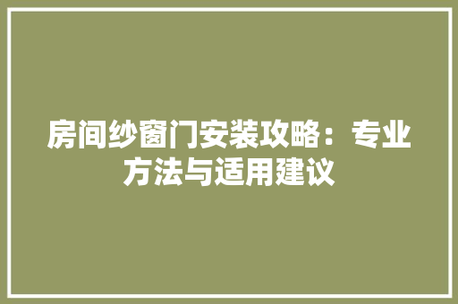 房间纱窗门安装攻略：专业方法与适用建议 中式风格装饰
