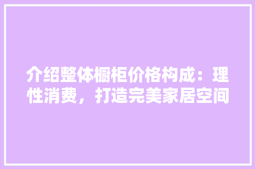 介绍整体橱柜价格构成：理性消费，打造完美家居空间 家居装修
