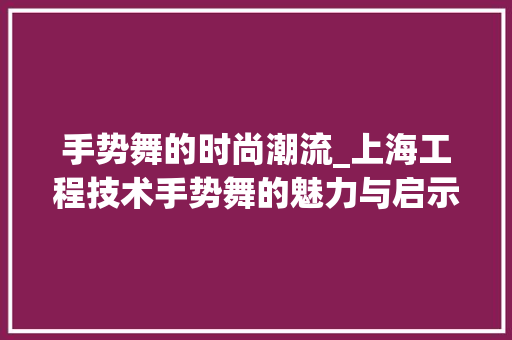手势舞的时尚潮流_上海工程技术手势舞的魅力与启示 中式风格装饰