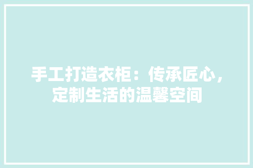 手工打造衣柜：传承匠心，定制生活的温馨空间 中式风格装饰