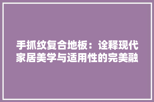 手抓纹复合地板：诠释现代家居美学与适用性的完美融合 中式风格装饰