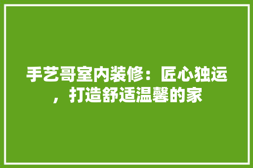 手艺哥室内装修：匠心独运，打造舒适温馨的家 中式风格装饰