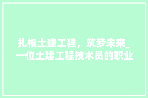 扎根土建工程，筑梦未来_一位土建工程技术员的职业感悟