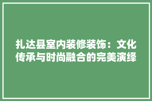 扎达县室内装修装饰：文化传承与时尚融合的完美演绎 中式风格装饰