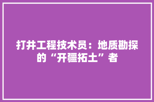 打井工程技术员：地质勘探的“开疆拓土”者 中式风格装饰