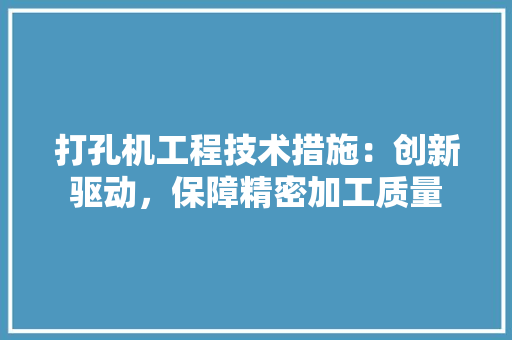 打孔机工程技术措施：创新驱动，保障精密加工质量 中式风格装饰