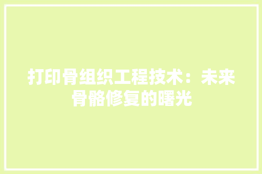 打印骨组织工程技术：未来骨骼修复的曙光 中式风格装饰