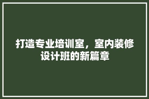 打造专业培训室，室内装修设计班的新篇章 中式风格装饰