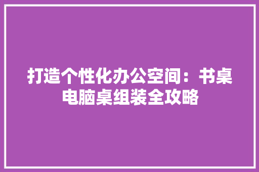 打造个性化办公空间：书桌电脑桌组装全攻略 中式风格装饰