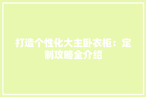 打造个性化大主卧衣柜：定制攻略全介绍