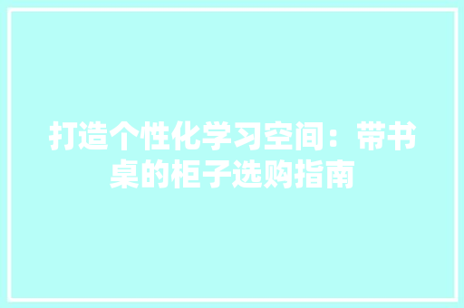 打造个性化学习空间：带书桌的柜子选购指南 中式风格装饰