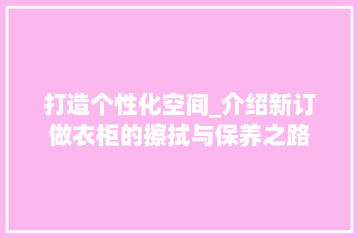 打造个性化空间_介绍新订做衣柜的擦拭与保养之路 室内设计