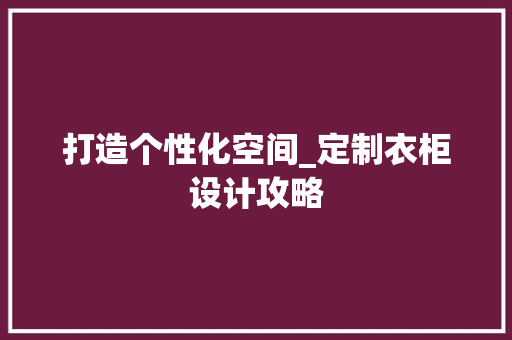 打造个性化空间_定制衣柜设计攻略 室内设计