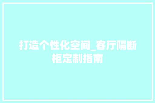 打造个性化空间_客厅隔断柜定制指南 室内设计