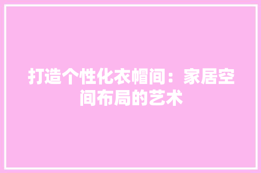 打造个性化衣帽间：家居空间布局的艺术 室内设计