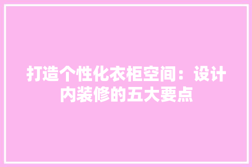 打造个性化衣柜空间：设计内装修的五大要点 室内设计