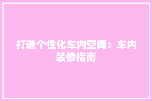打造个性化车内空间：车内装修指南 室内设计