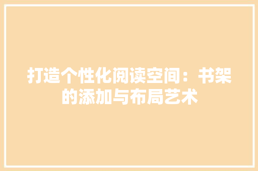 打造个性化阅读空间：书架的添加与布局艺术 室内设计