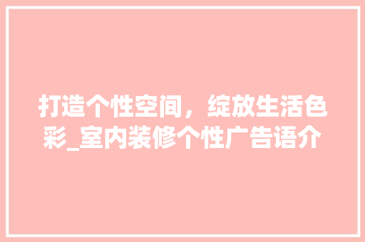 打造个性空间，绽放生活色彩_室内装修个性广告语介绍 室内设计
