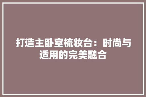 打造主卧室梳妆台：时尚与适用的完美融合