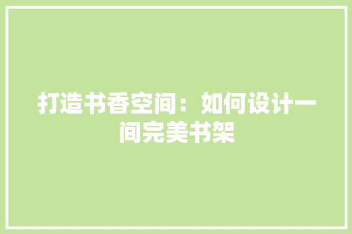 打造书香空间：如何设计一间完美书架 室内设计