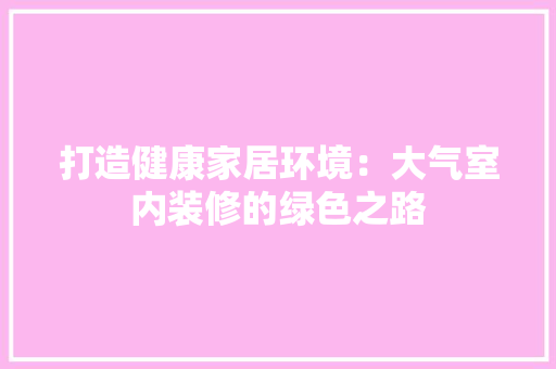 打造健康家居环境：大气室内装修的绿色之路 室内设计