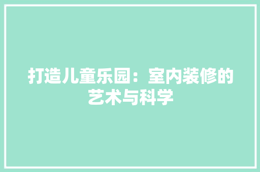 打造儿童乐园：室内装修的艺术与科学 室内设计
