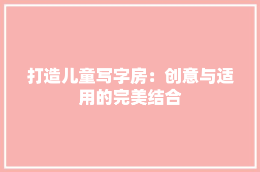打造儿童写字房：创意与适用的完美结合 室内设计
