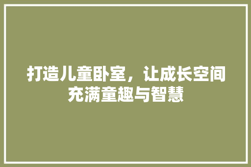 打造儿童卧室，让成长空间充满童趣与智慧 室内设计