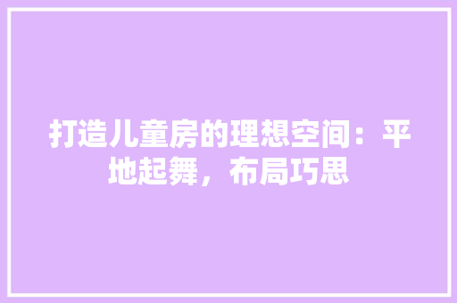 打造儿童房的理想空间：平地起舞，布局巧思 室内设计