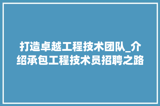 打造卓越工程技术团队_介绍承包工程技术员招聘之路 室内设计