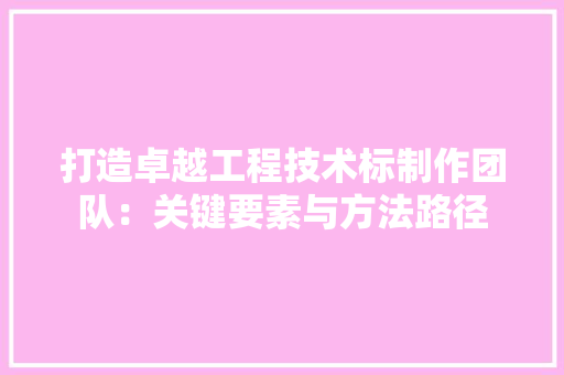打造卓越工程技术标制作团队：关键要素与方法路径 室内设计
