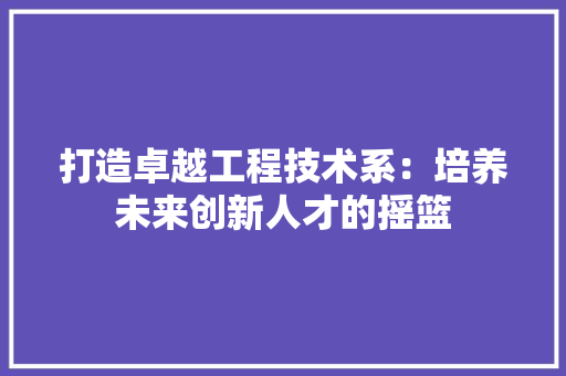 打造卓越工程技术系：培养未来创新人才的摇篮