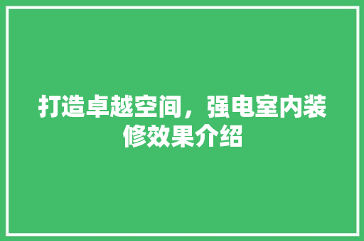 打造卓越空间，强电室内装修效果介绍 室内设计