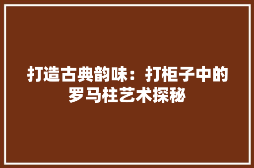 打造古典韵味：打柜子中的罗马柱艺术探秘 室内设计