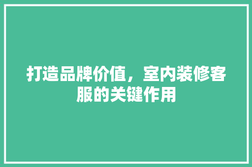 打造品牌价值，室内装修客服的关键作用 室内设计