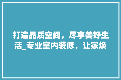 打造品质空间，尽享美好生活_专业室内装修，让家焕发新生 室内设计