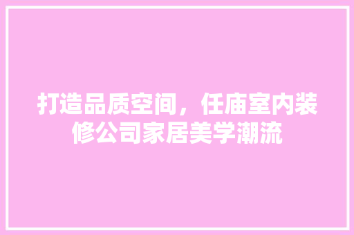 打造品质空间，任庙室内装修公司家居美学潮流 室内设计