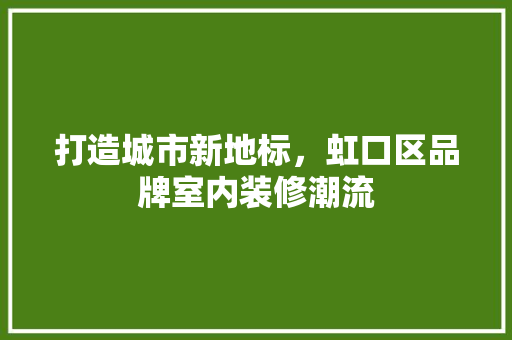 打造城市新地标，虹口区品牌室内装修潮流