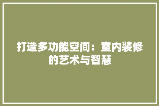 打造多功能空间：室内装修的艺术与智慧 室内设计