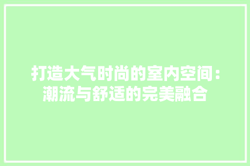 打造大气时尚的室内空间：潮流与舒适的完美融合 室内设计