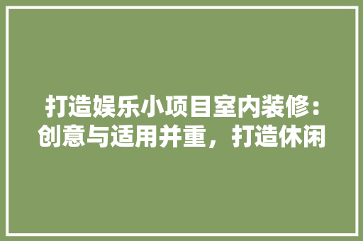 打造娱乐小项目室内装修：创意与适用并重，打造休闲娱乐新天地 室内设计