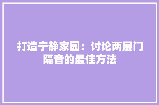 打造宁静家园：讨论两层门隔音的最佳方法 室内设计