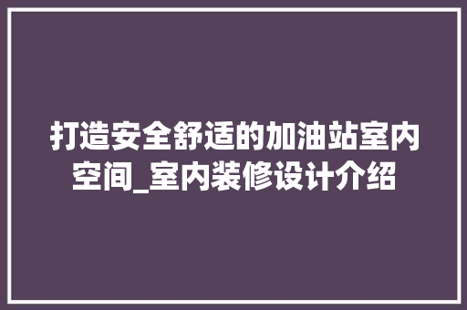 打造安全舒适的加油站室内空间_室内装修设计介绍