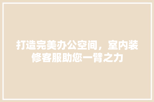打造完美办公空间，室内装修客服助您一臂之力 室内设计
