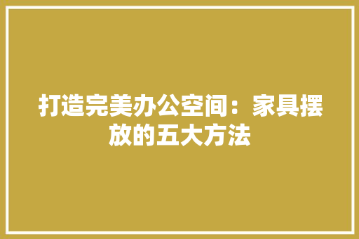 打造完美办公空间：家具摆放的五大方法 室内设计