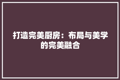 打造完美厨房：布局与美学的完美融合 室内设计