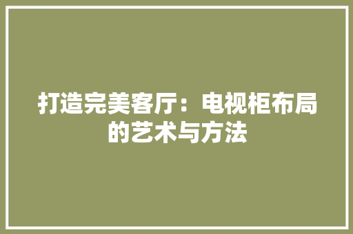 打造完美客厅：电视柜布局的艺术与方法 室内设计