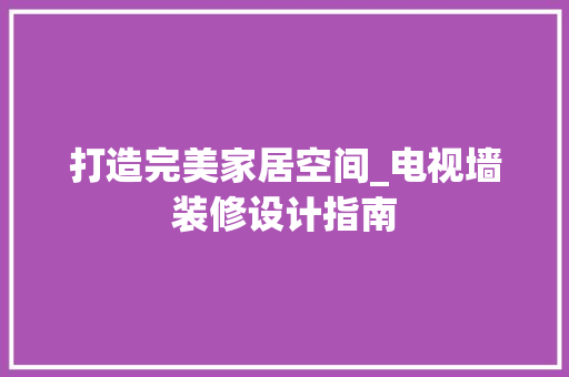 打造完美家居空间_电视墙装修设计指南 室内设计
